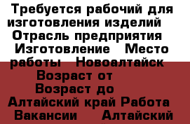 Требуется рабочий для изготовления изделий! › Отрасль предприятия ­ Изготовление › Место работы ­ Новоалтайск › Возраст от ­ 23 › Возраст до ­ 59 - Алтайский край Работа » Вакансии   . Алтайский край